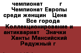 11.1) чемпионат : 1971 г - Чемпионат Европы среди женщин › Цена ­ 249 - Все города Коллекционирование и антиквариат » Значки   . Ханты-Мансийский,Радужный г.